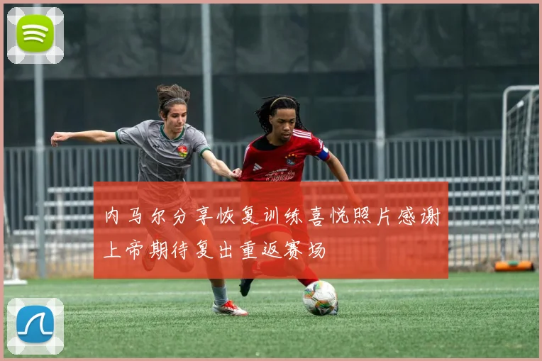 内马尔分享恢复训练喜悦照片感谢上帝期待复出重返赛场