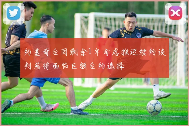约基奇合同剩余1年考虑推迟续约谈判或将面临巨额合约选择