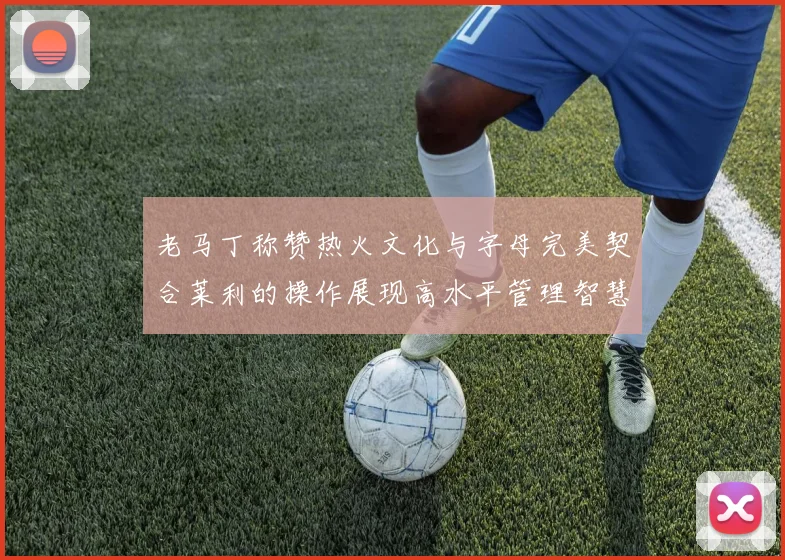 老马丁称赞热火文化与字母完美契合莱利的操作展现高水平管理智慧