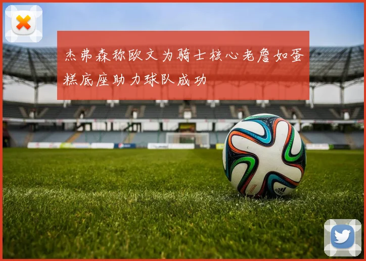 杰弗森称欧文为骑士核心老詹如蛋糕底座助力球队成功