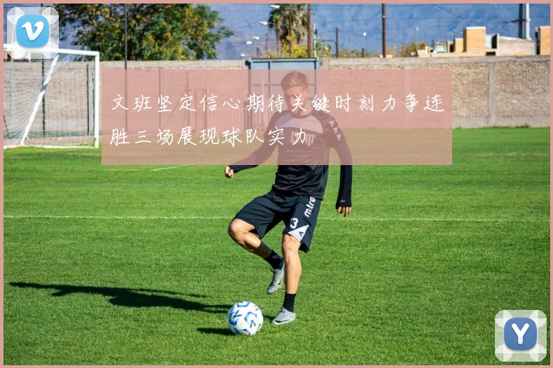 文班坚定信心期待关键时刻力争连胜三场展现球队实力