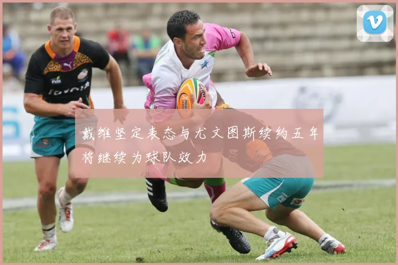 戴维坚定表态与尤文图斯续约五年将继续为球队效力