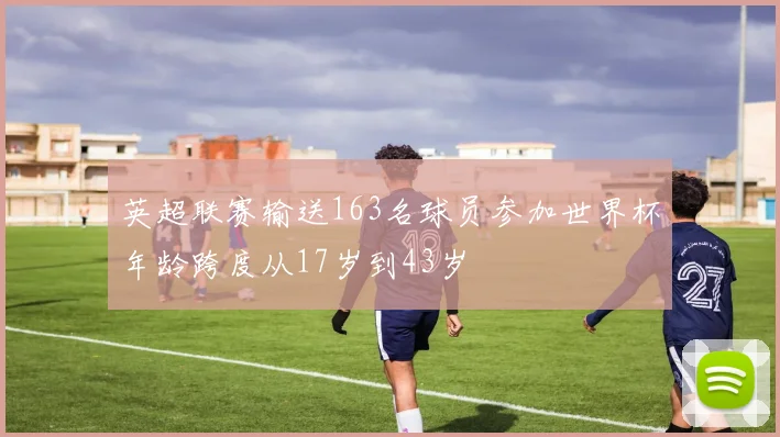 英超联赛输送163名球员参加世界杯年龄跨度从17岁到43岁