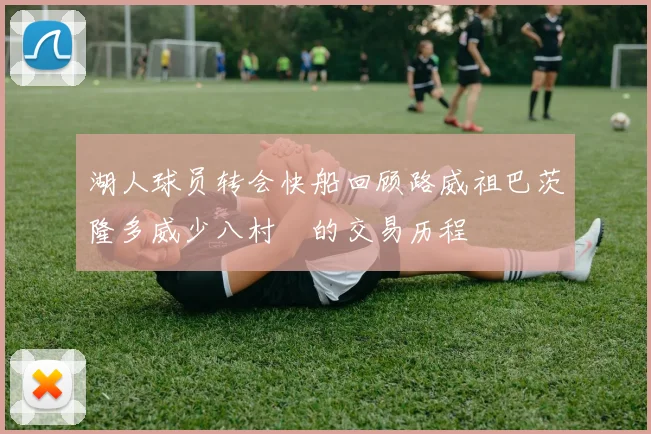 湖人球员转会快船回顾路威祖巴茨隆多威少八村塁的交易历程
