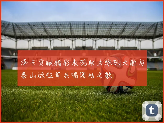 泽卡贡献精彩表现助力球队大胜与泰山远征军共唱团结之歌