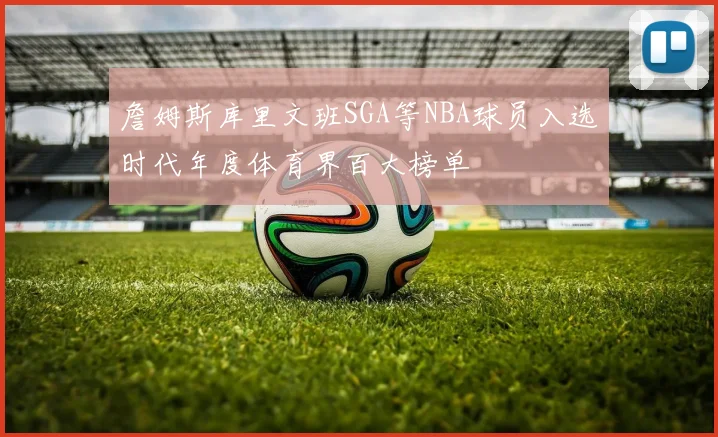 詹姆斯库里文班SGA等NBA球员入选时代年度体育界百大榜单