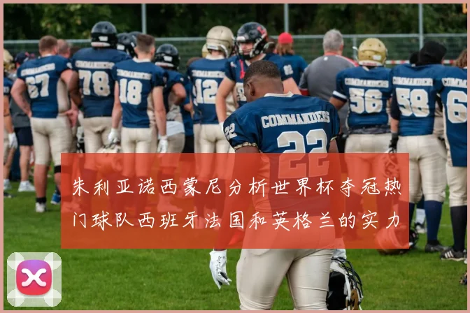 朱利亚诺西蒙尼分析世界杯夺冠热门球队西班牙法国和英格兰的实力与前景