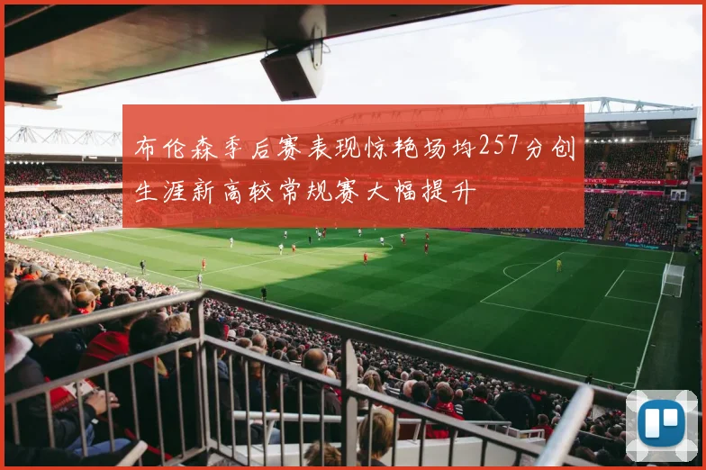 布伦森季后赛表现惊艳场均257分创生涯新高较常规赛大幅提升