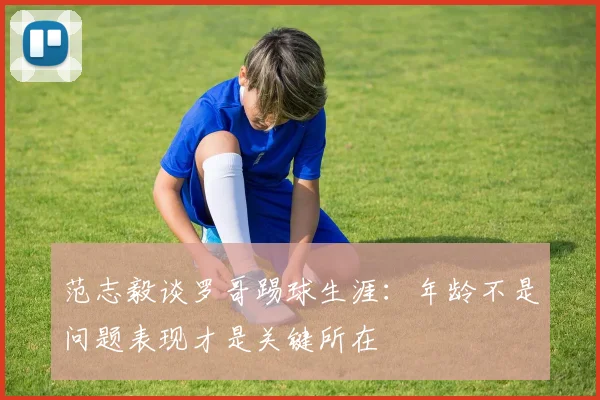 范志毅谈罗哥踢球生涯：年龄不是问题表现才是关键所在