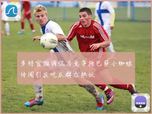多特官推调侃马竞争抢巴萨小蜘蛛传闻引发吃瓜群众热议
